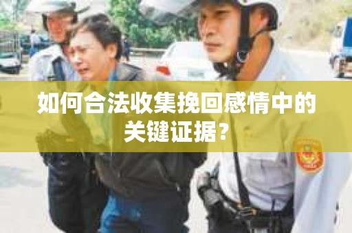 如何合法收集挽回感情中的关键证据？