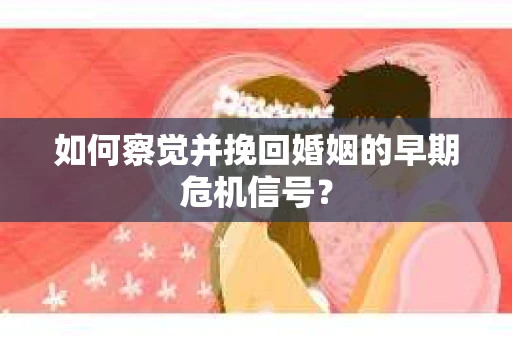 如何察觉并挽回婚姻的早期危机信号？