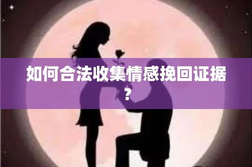 如何合法收集情感挽回证据？