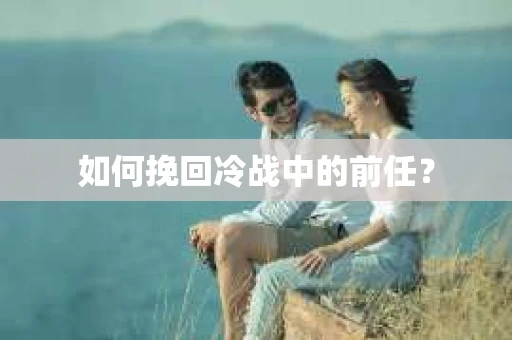 如何挽回冷战中的前任？