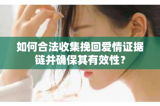 如何合法收集挽回爱情证据链并确保其有效性？