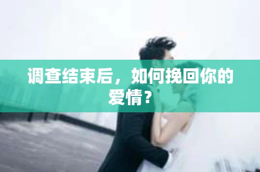 调查结束后，如何挽回你的爱情？