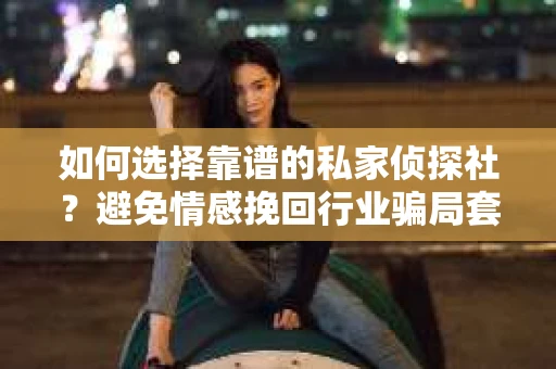 如何选择靠谱的私家侦探社？避免情感挽回行业骗局套路的实用指南