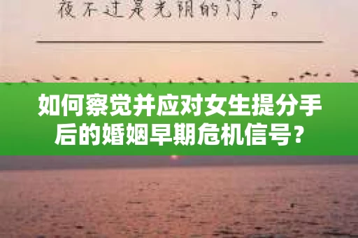 如何察觉并应对女生提分手后的婚姻早期危机信号？