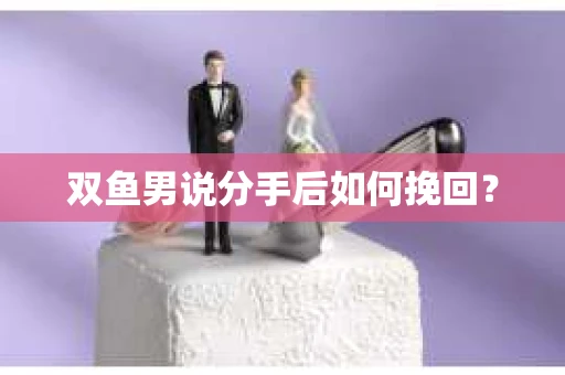 双鱼男说分手后如何挽回? 双鱼男说分手后如何挽回?