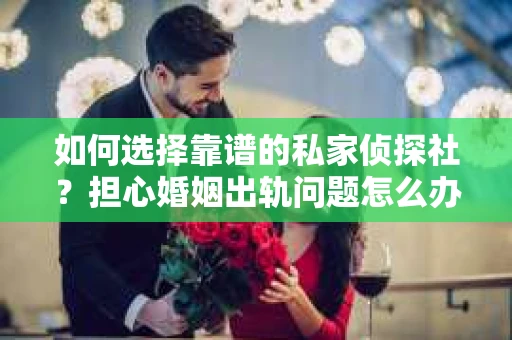 如何选择靠谱的私家侦探社？担心婚姻出轨问题怎么办？