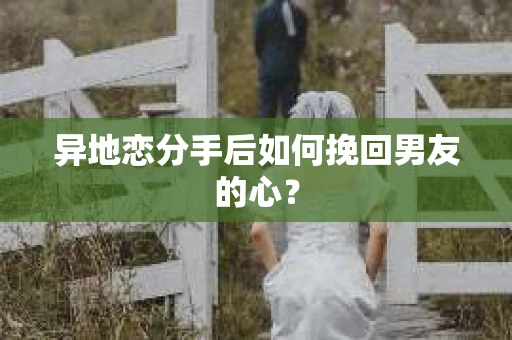 异地恋分手后如何挽回男友的心？