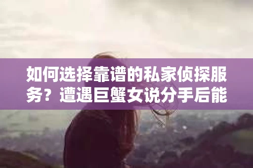 如何选择靠谱的私家侦探服务？遭遇巨蟹女说分手后能否挽回，侦探社能帮到你吗？