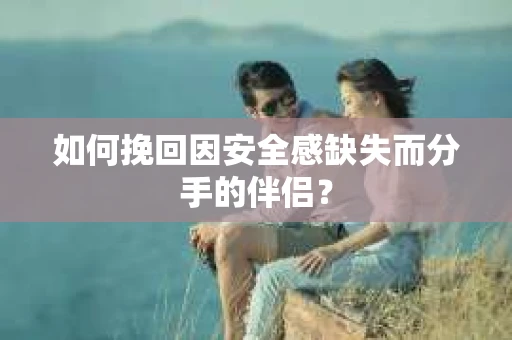 如何挽回因安全感缺失而分手的伴侣？