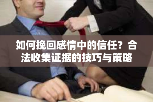 如何挽回感情中的信任？合法收集证据的技巧与策略