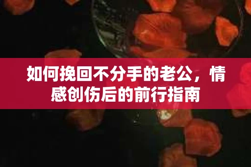 如何挽回不分手的老公，情感创伤后的前行指南