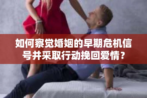 如何察觉婚姻的早期危机信号并采取行动挽回爱情？