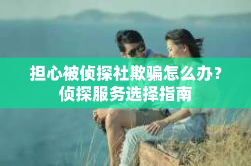 担心被侦探社欺骗怎么办？侦探服务选择指南