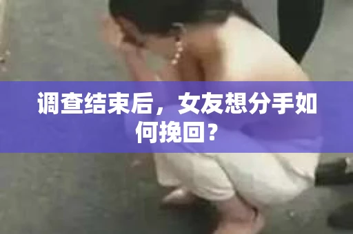 调查结束后，女友想分手如何挽回？