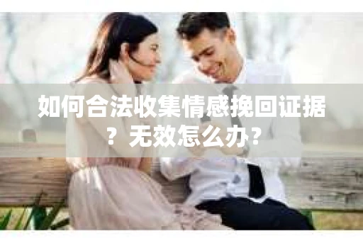 如何合法收集情感挽回证据？无效怎么办？