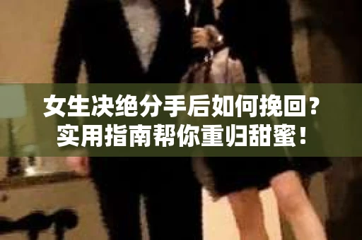 女生决绝分手后如何挽回？实用指南帮你重归甜蜜！