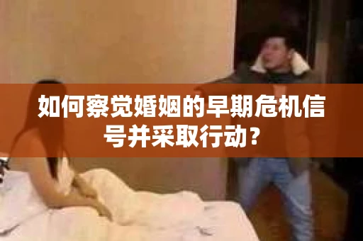 如何察觉婚姻的早期危机信号并采取行动？