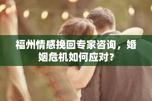 福州情感挽回专家咨询，婚姻危机如何应对？