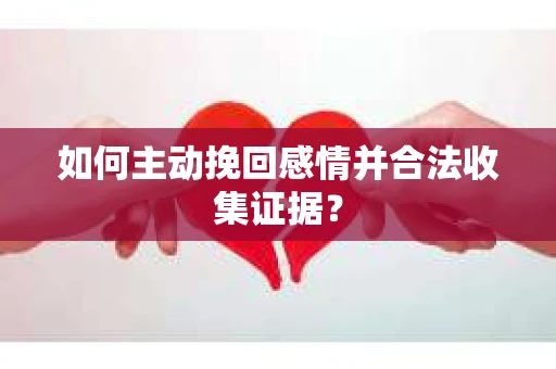如何主动挽回感情并合法收集证据？