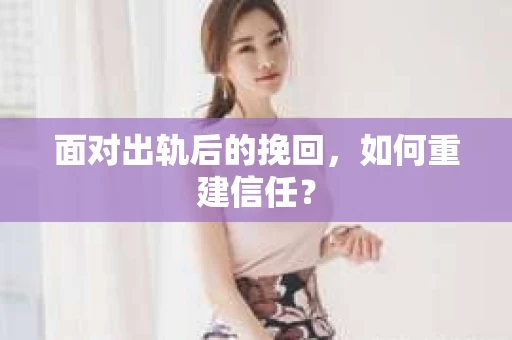 面对出轨后的挽回，如何重建信任？