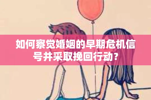 如何察觉婚姻的早期危机信号并采取挽回行动? 如何察觉婚姻的早期危机信号并采取挽回行动?