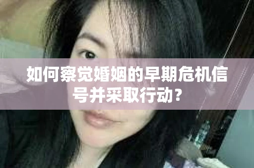 如何察觉婚姻的早期危机信号并采取行动？