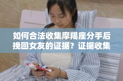 如何合法收集摩羯座分手后挽回女友的证据？证据收集策略与法律风险防范