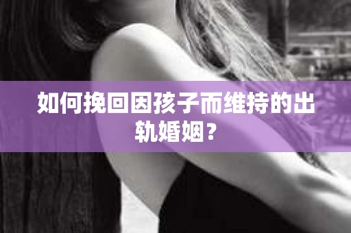如何挽回因孩子而维持的出轨婚姻？