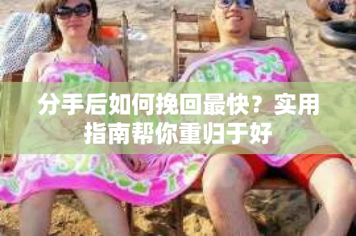 分手后如何挽回最快？实用指南帮你重归于好