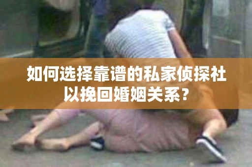 如何选择靠谱的私家侦探社以挽回婚姻关系？