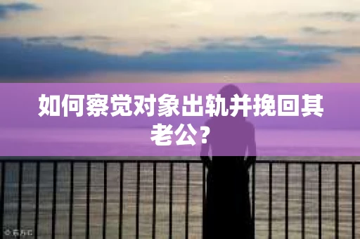 如何察觉对象出轨并挽回其老公？