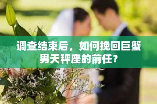 调查结束后，如何挽回巨蟹男天秤座的前任？