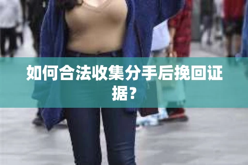如何合法收集分手后挽回证据？