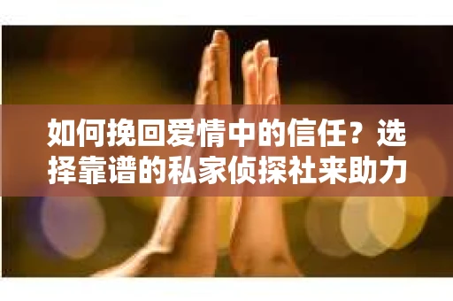 如何挽回爱情中的信任？选择靠谱的私家侦探社来助力