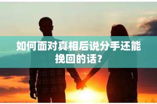 如何面对真相后说分手还能挽回的话？