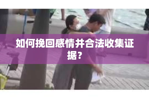 如何挽回感情并合法收集证据？
