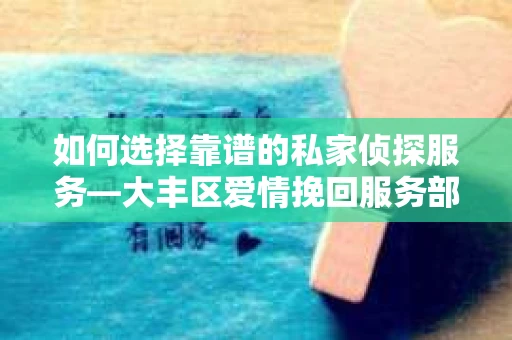 如何选择靠谱的私家侦探服务—大丰区爱情挽回服务部选择指南