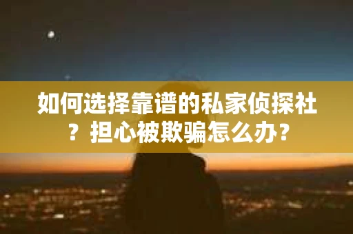 如何选择靠谱的私家侦探社？担心被欺骗怎么办？