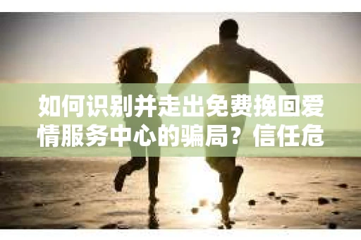 如何识别并走出免费挽回爱情服务中心的骗局？信任危机解决方案