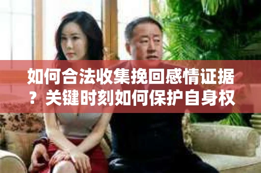 如何合法收集挽回感情证据？关键时刻如何保护自身权益？