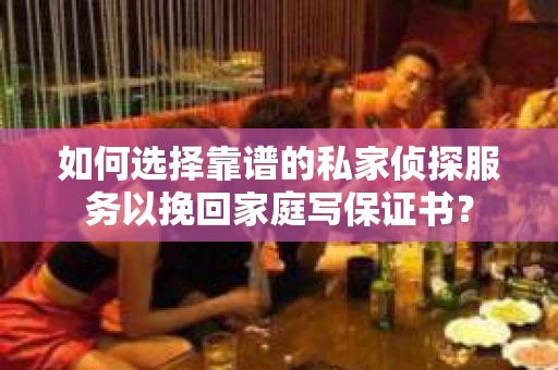 如何选择靠谱的私家侦探服务以挽回家庭写保证书？