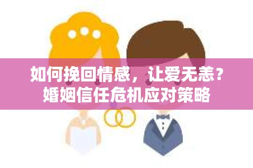 如何挽回情感，让爱无恙？婚姻信任危机应对策略