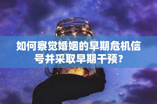 如何察觉婚姻的早期危机信号并采取早期干预？
