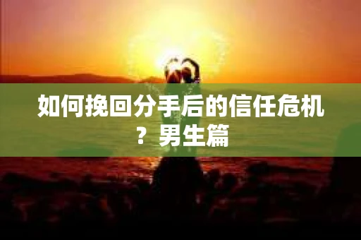如何挽回分手后的信任危机？男生篇