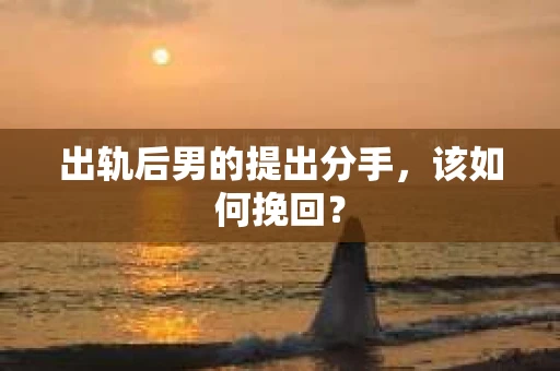 出轨后男的提出分手，该如何挽回？