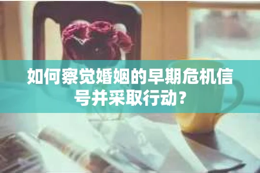 如何察觉婚姻的早期危机信号并采取行动？