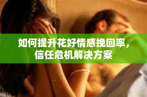 如何提升花好情感挽回率，信任危机解决方案