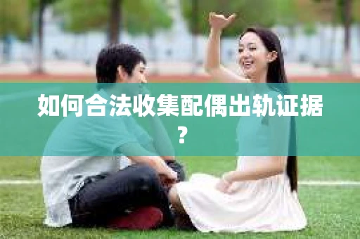 如何合法收集配偶出轨证据？