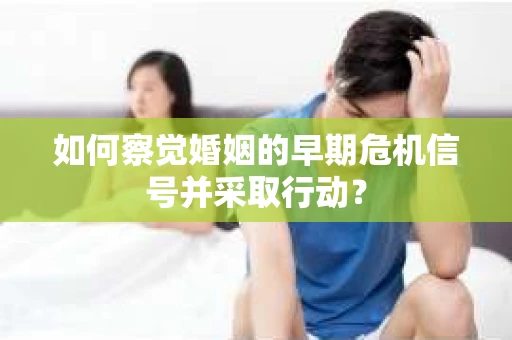 如何察觉婚姻的早期危机信号并采取行动？
