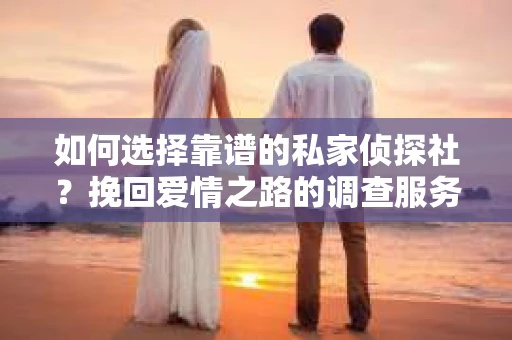 如何选择靠谱的私家侦探社？挽回爱情之路的调查服务指南